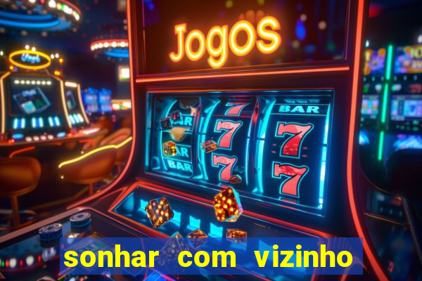 sonhar com vizinho jogo do bicho